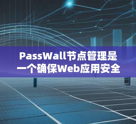 PassWall节点管理是一个确保Web应用安全的工具，允许用户根据规则访问特定网站或应用。以下是PassWall的详细介绍
