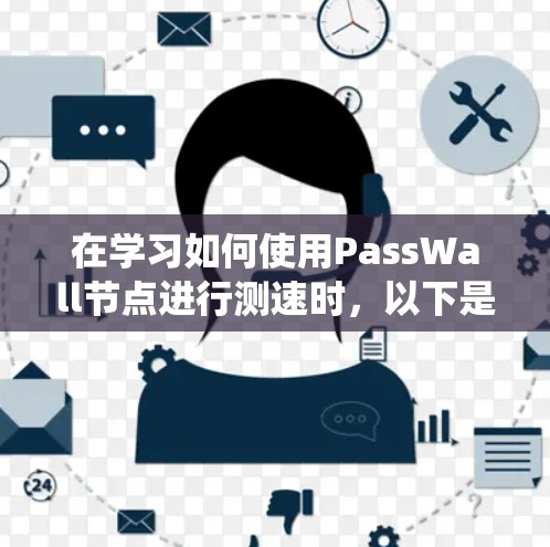 在学习如何使用PassWall节点进行测速时，以下是一个系统化的指南