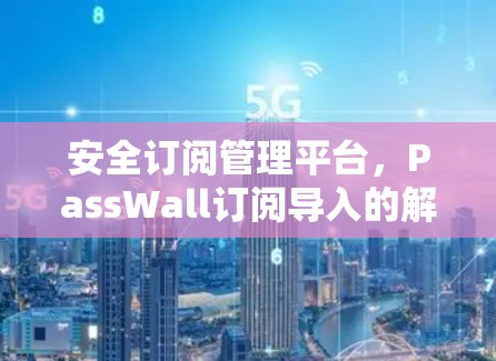 安全订阅管理平台，PassWall订阅导入的解决方案
