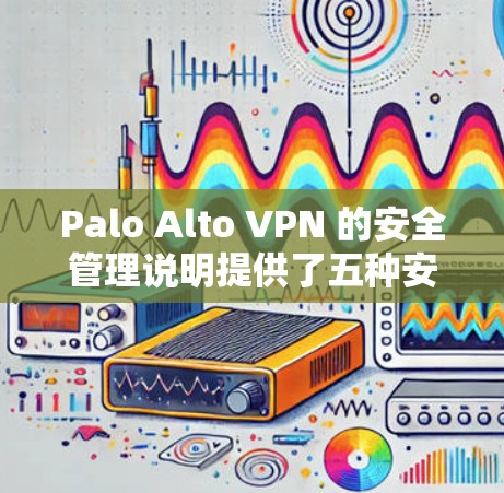 Palo Alto VPN 的安全管理说明提供了五种安全策略，每个策略都有其特定的作用，旨在保护用户的数据和网络环境。以下是详细的安全策略说明