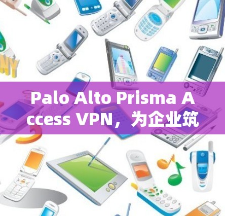 Palo Alto Prisma Access VPN,为企业筑造安全屏障的网络安全解决方案 Palo Alto Prisma Access VPN,为企业筑造安全屏障的网络安全解决方案