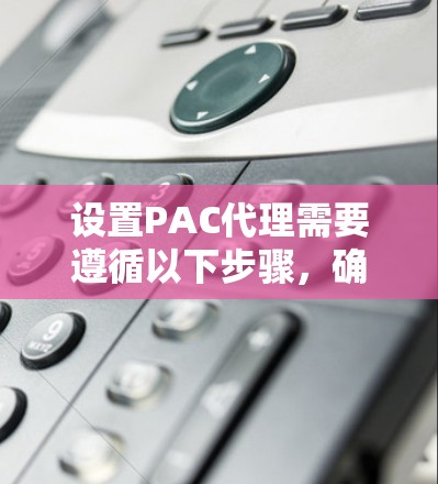 设置PAC代理需要遵循以下步骤，确保流程顺利且安全