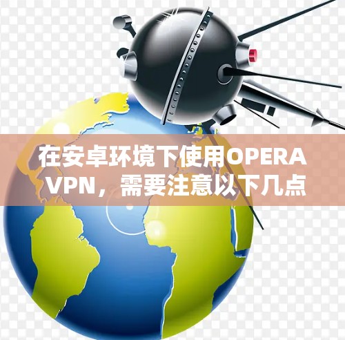 在安卓环境下使用OPERA VPN，需要注意以下几点