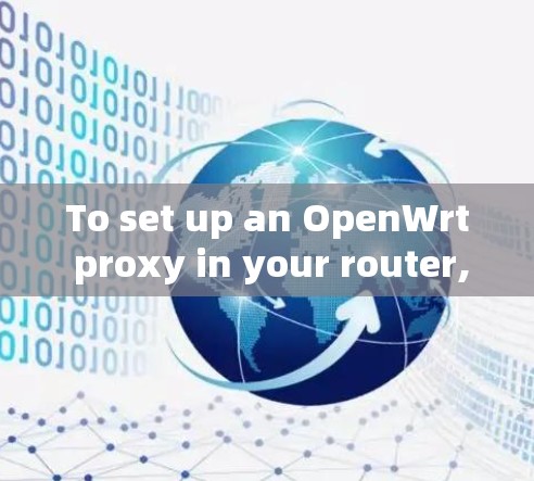 To set up an OpenWrt proxy in your router,follow these organized steps: