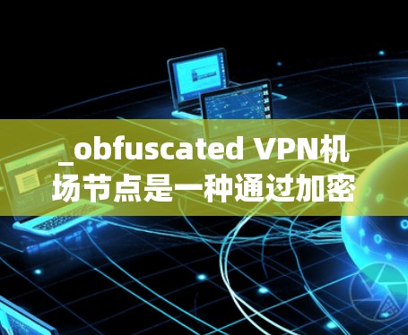 _obfuscated VPN机场节点是一种通过加密和隐藏 VPN 服务的技术，使得目标服务器在公开网络中难以被发现。以下是一个详细且条理清晰的解决方案