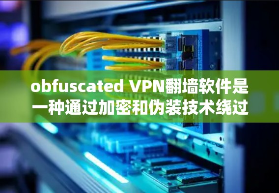 obfuscated VPN翻墙软件是一种通过加密和伪装技术绕过VPN内部连接，将用户带入外部设备，供用户访问内部资源的网络工具。以下是关于该技术的详细介绍