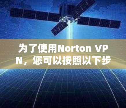 为了使用Norton VPN，您可以按照以下步骤操作