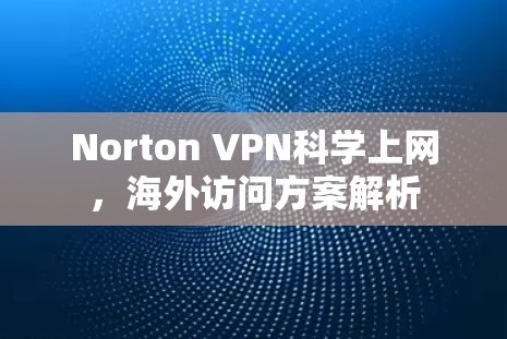 Norton VPN科学上网，海外访问方案解析
