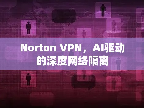 Norton VPN，AI驱动的深度网络隔离