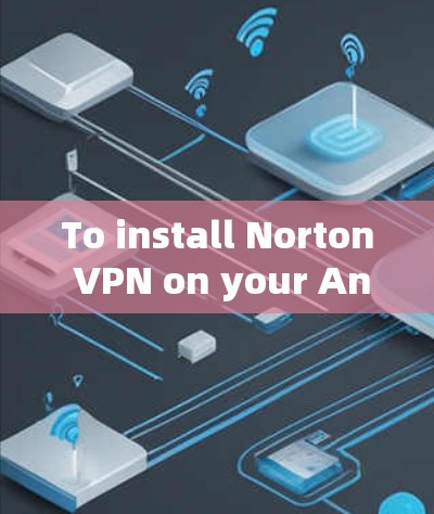 To install Norton VPN on your Android phone,follow these steps: