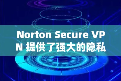 Norton Secure VPN 提供了强大的隐私保护功能，以下是其主要的隐私保护措施