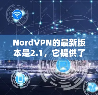 NordVPN的最新版本是2.1，它提供了更流畅的体验和更强大的安全功能。以下是关于NordVPN手机客户端的更新信息