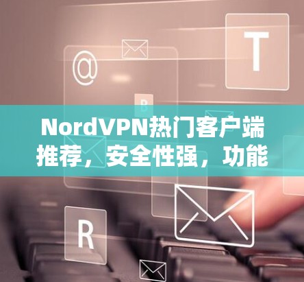 NordVPN热门客户端推荐，安全性强，功能全面，界面友好