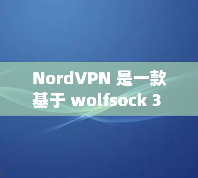 NordVPN 是一款基于 wolfsock 3 的软件，但不完全依赖 wolfsock 3，因此功能上更 lightweight。以下是几个热门版本的下载链接，供您参考