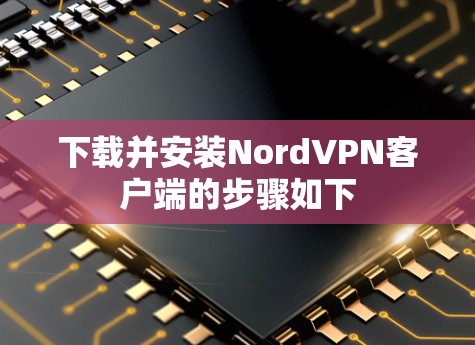 下载并安装NordVPN客户端的步骤如下