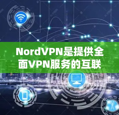 NordVPN是提供全面VPN服务的互联网应用，适合多种使用场景。以下是一个详细的使用步骤指南