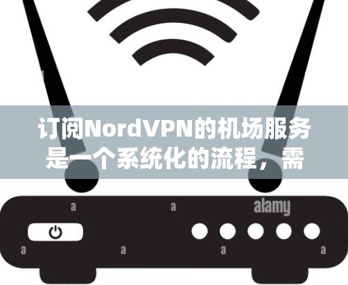 订阅NordVPN的机场服务是一个系统化的流程，需要按照以下步骤进行