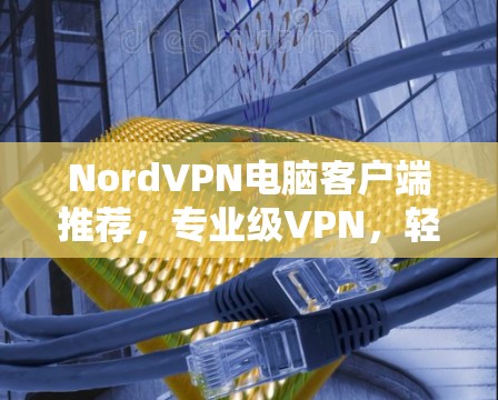NordVPN电脑客户端推荐,专业级VPN,轻松保障网络连接,推荐给所有网络用户 NordVPN电脑客户端推荐,专业级VPN,轻松保障网络连接,推荐给所有网络用户