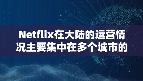 Netflix在大陆的运营情况主要集中在多个城市的高速线上，提供流媒体、视频通话和其他相关服务。以下是关于Netflix在大陆高速线路的信息