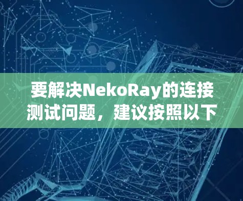 要解决NekoRay的连接测试问题，建议按照以下步骤进行操作