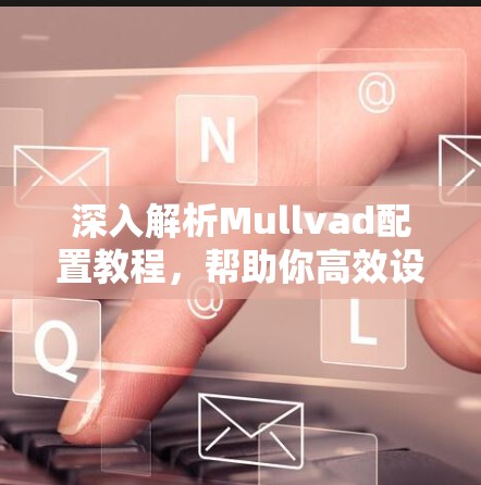 深入解析Mullvad配置教程，帮助你高效设置用户行为模式