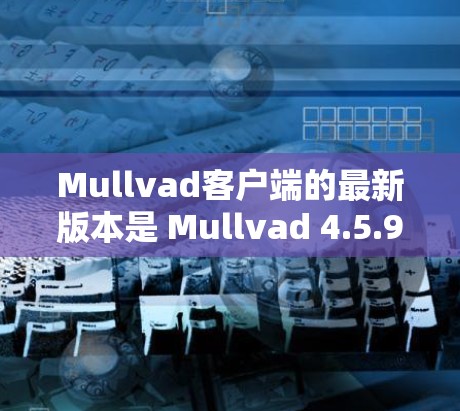 Mullvad客户端的最新版本是 Mullvad 4.5.9。这个版本更新了多个核心功能，包括图形渲染、物理引擎、动画效果和性能优化。以下是该版本的主要更新点