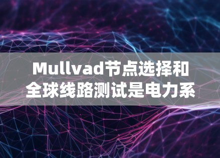 Mullvad节点选择和全球线路测试是电力系统中常用的两个关键概念，用于优化系统运行和设备可靠性。以下是对这两个概念的详细解释