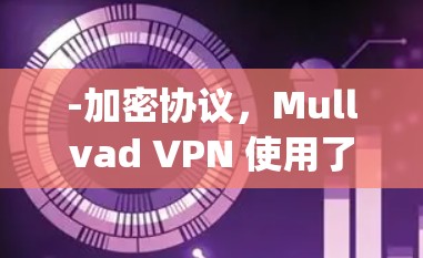 -加密协议，Mullvad VPN 使用了 Triple AES 高级加密协议，确保数据在传输时完全加密，防止数据泄露