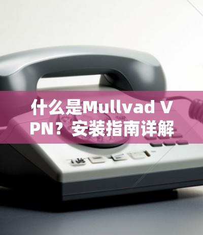 什么是Mullvad VPN？安装指南详解