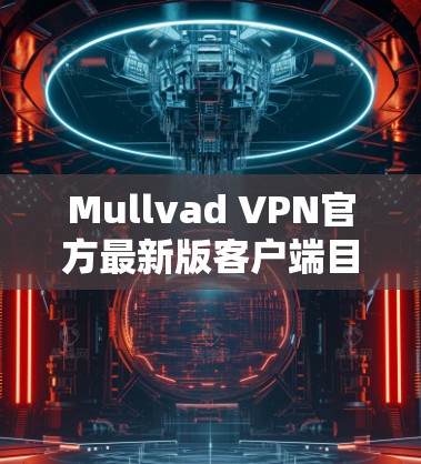 Mullvad VPN官方最新版客户端目前尚未公开，但根据现有的信息和用户反馈，可以推测客户端可能包含以下功能