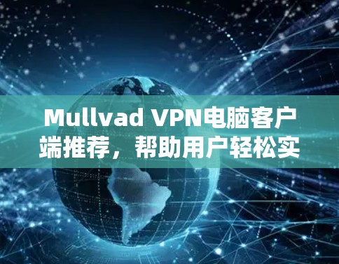 Mullvad VPN电脑客户端推荐，帮助用户轻松实现远程访问、云环境和企业级访问。以下是九款推荐软件的详细介绍