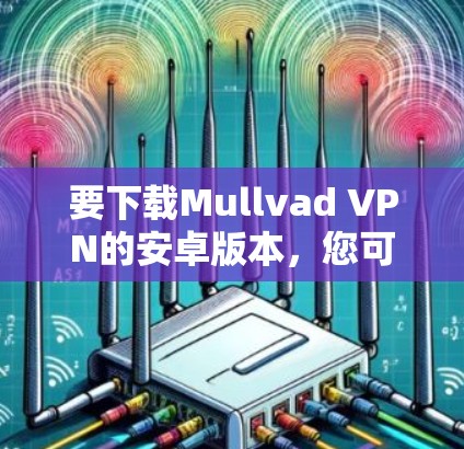 要下载Mullvad VPN的安卓版本，您可以按照以下步骤进行