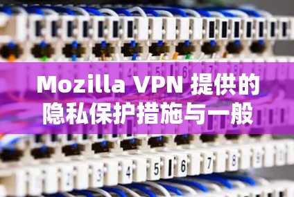 Mozilla VPN 提供的隐私保护措施与一般VPN服务有所不同，主要取决于其具体的实现方式。以下是一些常见的隐私保护分析
