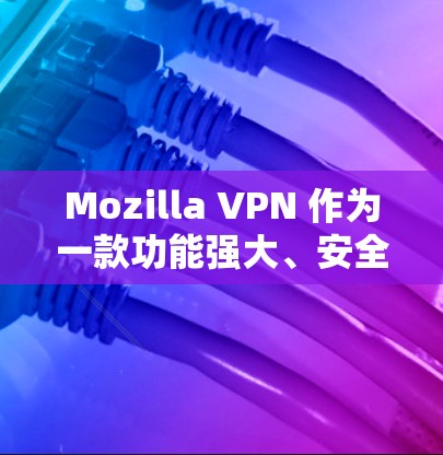 Mozilla VPN 作为一款功能强大、安全可靠的VPN工具，近年来在安全性和用户体验方面得到了广泛好评。以下是对其安全VPN体验的详细分析