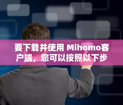 要下载并使用 Mihomo客户端，您可以按照以下步骤进行