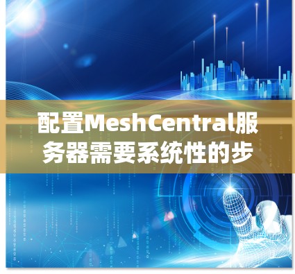 配置MeshCentral服务器需要系统性的步骤和知识，以下是一个详细的指南