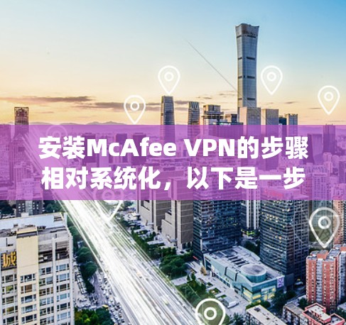 安装McAfee VPN的步骤相对系统化，以下是一步步的指南
