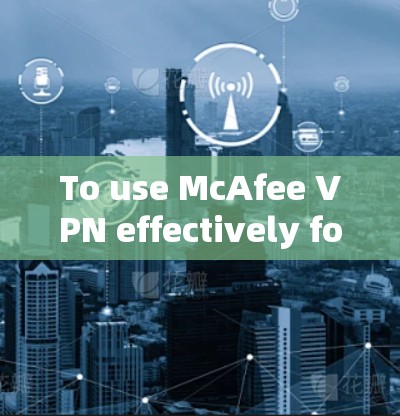 To use McAfee VPN effectively for browsing the internet,follow these organized steps: