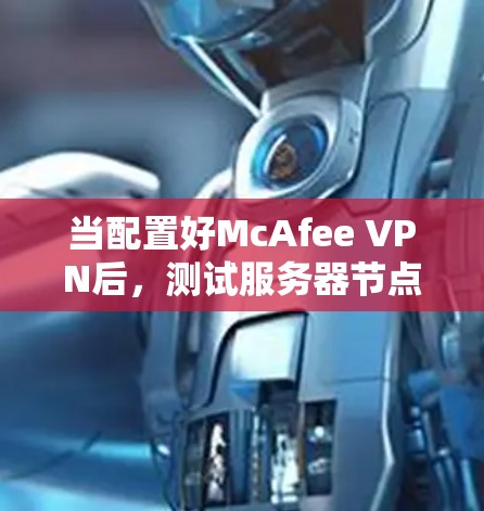 当配置好McAfee VPN后，测试服务器节点的性能是确保VPN安全性和可靠性的重要一环。以下是测试服务器节点的测速结果分析，涵盖多节点测试、单节点测试、带宽测试和实时性能等方面，供你参考
