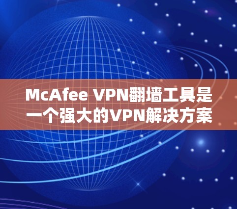 McAfee VPN翻墙工具是一个强大的VPN解决方案，适合需要高安全性、多设备访问和灵活配置的用户。以下是对该工具的详细评测和建议