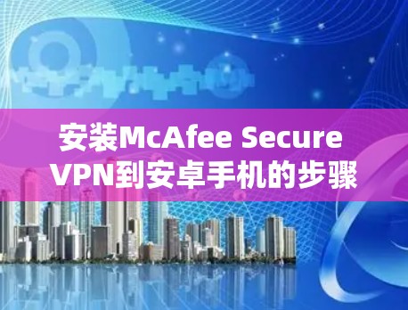 安装McAfee Secure VPN到安卓手机的步骤如下