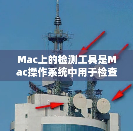 Mac上的检测工具是Mac操作系统中用于检查程序、文件和系统的安全性、杀毒和反毒功能的重要工具。以下是对这些工具的全面介绍
