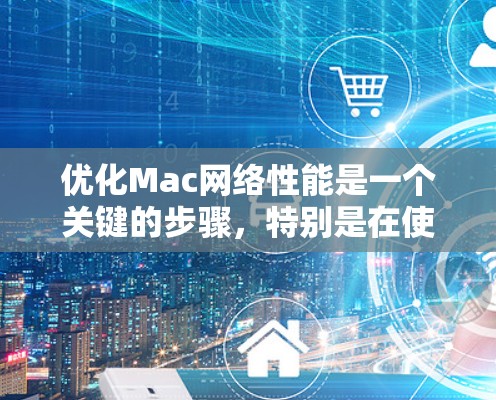 优化Mac网络性能是一个关键的步骤，特别是在使用Mac作为主要网络设备时。以下是一份关于Mac网络优化的教程，涵盖基本的优化步骤和技巧