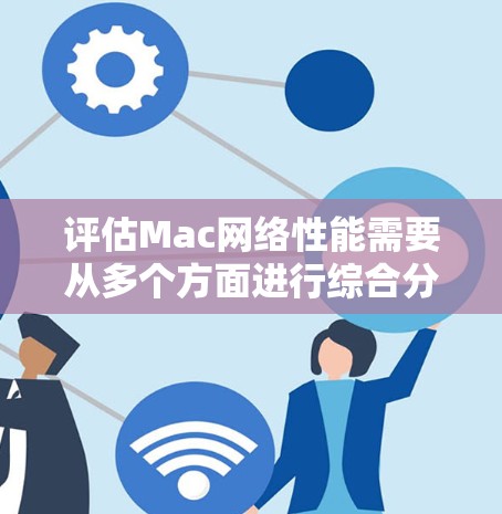 评估Mac网络性能需要从多个方面进行综合分析，以下是详细的步骤和结论