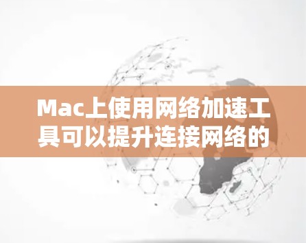 Mac上使用网络加速工具可以提升连接网络的速度、下载文件的速度以及分享文件的效率。以下是一些常见的Mac网络加速工具及其特点