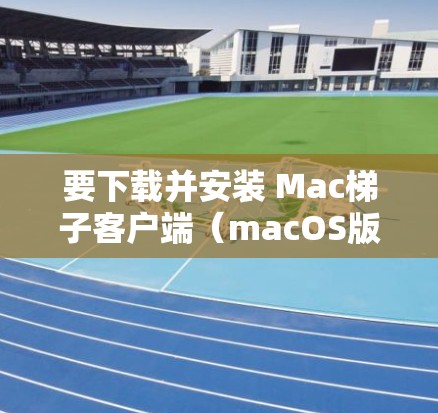 要下载并安装 Mac梯子客户端（macOS版）您可以按照以下步骤操作