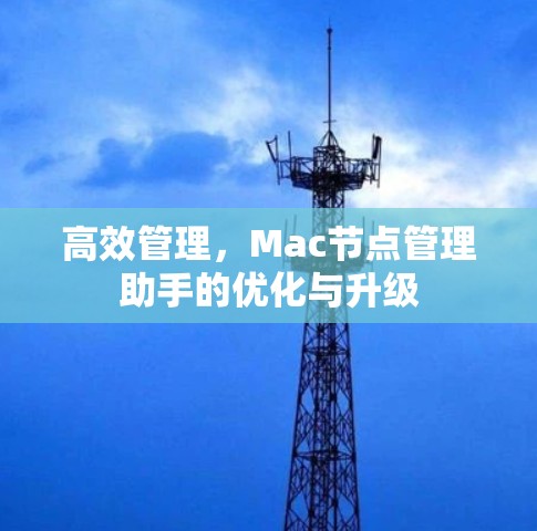 高效管理，Mac节点管理助手的优化与升级