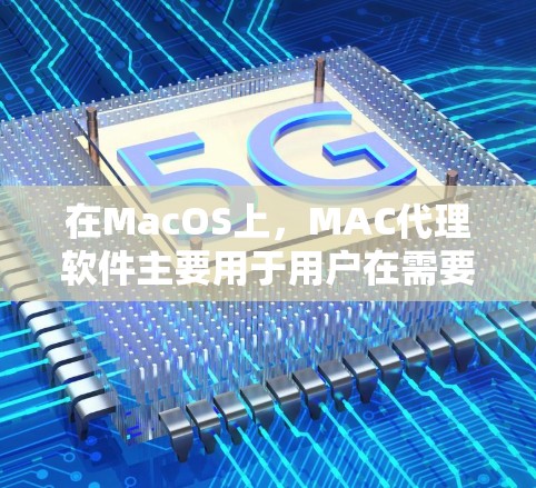 在MacOS上，MAC代理软件主要用于用户在需要下载软件时，不需要上传整个软件包，而只需要下载软件到自己的电脑上。以下是关于MAC代理软件的详细分类和解释