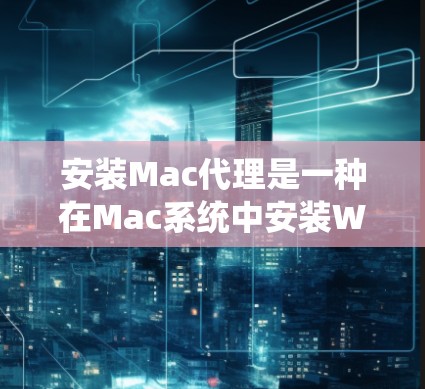 安装Mac代理是一种在Mac系统中安装Windows应用程序的简单方法，尤其适合有固定或家庭安装需求的用户。以下是详细的安装步骤指南