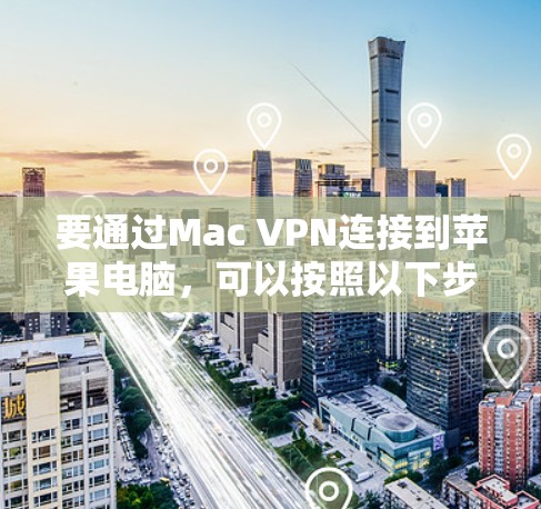 要通过Mac VPN连接到苹果电脑，可以按照以下步骤进行操作